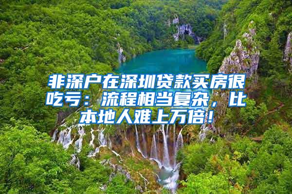 非深户在深圳贷款买房很吃亏：流程相当复杂，比本地人难上万倍！