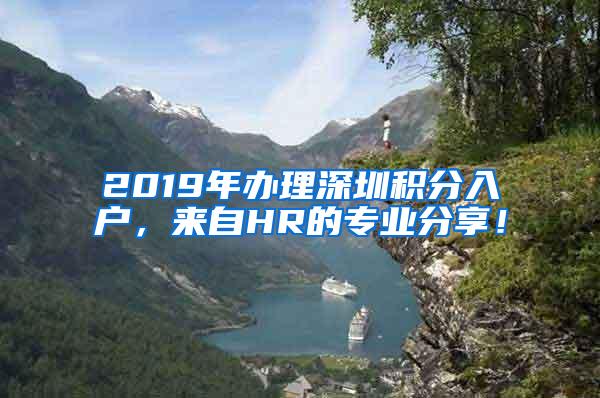 2019年办理深圳积分入户，来自HR的专业分享！