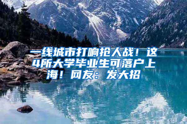 一线城市打响抢人战！这4所大学毕业生可落户上海！网友：发大招