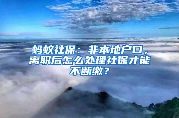 蚂蚁社保：非本地户口，离职后怎么处理社保才能不断缴？