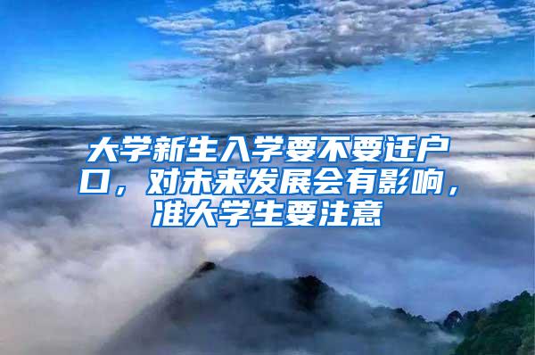 大学新生入学要不要迁户口，对未来发展会有影响，准大学生要注意