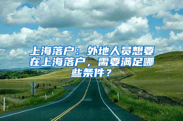 上海落户：外地人员想要在上海落户，需要满足哪些条件？