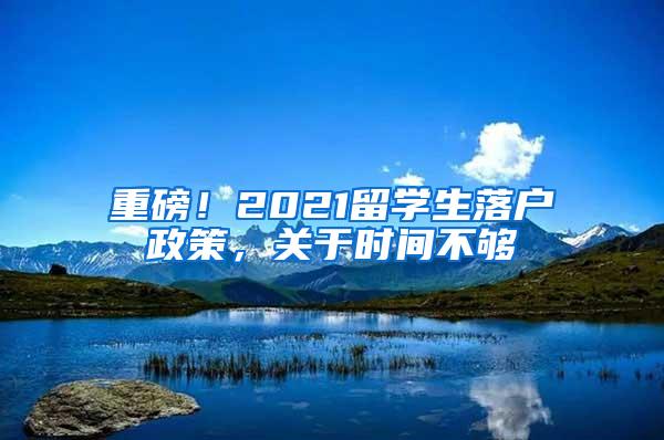 重磅！2021留学生落户政策，关于时间不够