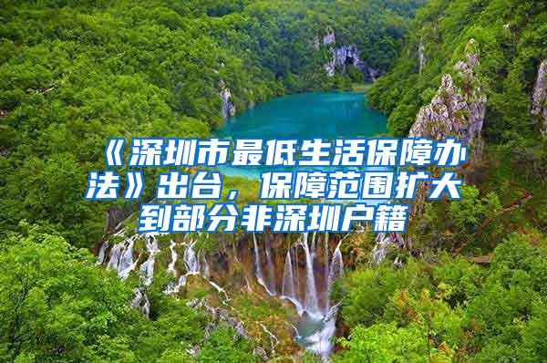 《深圳市最低生活保障办法》出台，保障范围扩大到部分非深圳户籍