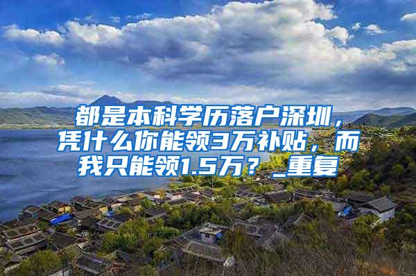 都是本科学历落户深圳，凭什么你能领3万补贴，而我只能领1.5万？_重复