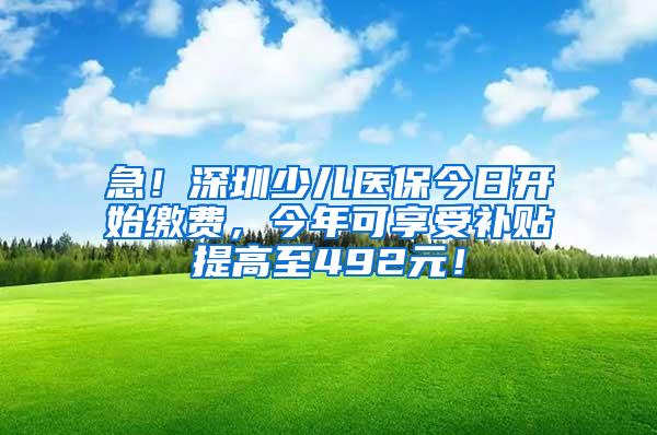 急！深圳少儿医保今日开始缴费，今年可享受补贴提高至492元！