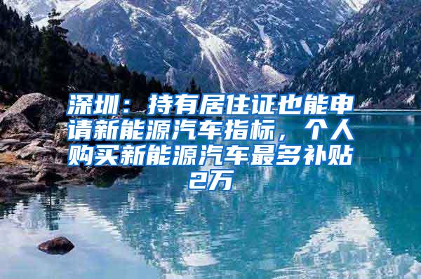 深圳：持有居住证也能申请新能源汽车指标，个人购买新能源汽车最多补贴2万