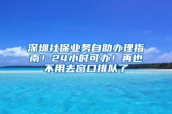 深圳社保业务自助办理指南！24小时可办！再也不用去窗口排队了