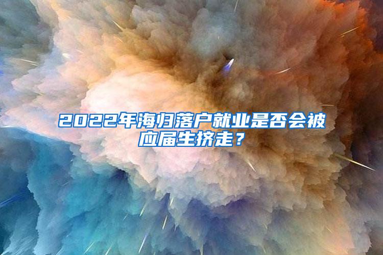 2022年海归落户就业是否会被应届生挤走？