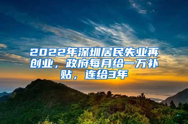 2022年深圳居民失业再创业，政府每月给一万补贴，连给3年