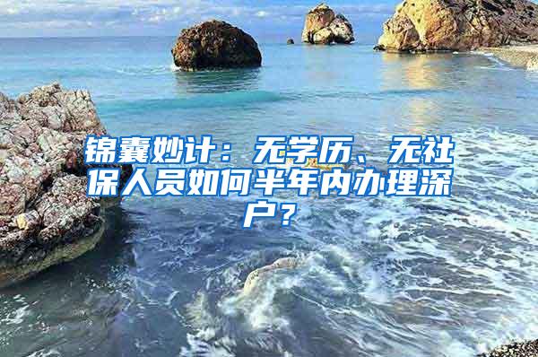 锦囊妙计：无学历、无社保人员如何半年内办理深户？