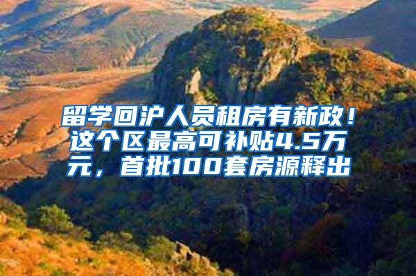 留学回沪人员租房有新政！这个区最高可补贴4.5万元，首批100套房源释出