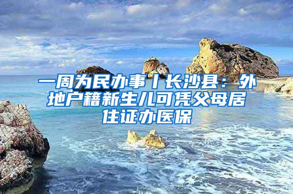 一周为民办事丨长沙县：外地户籍新生儿可凭父母居住证办医保