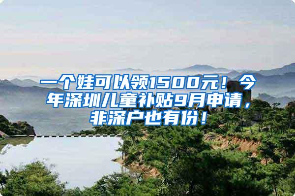 一个娃可以领1500元！今年深圳儿童补贴9月申请，非深户也有份！