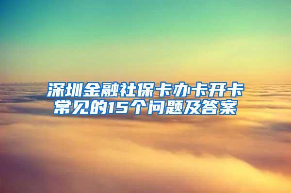 深圳金融社保卡办卡开卡常见的15个问题及答案