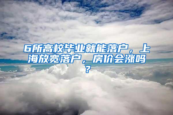 6所高校毕业就能落户，上海放宽落户，房价会涨吗？