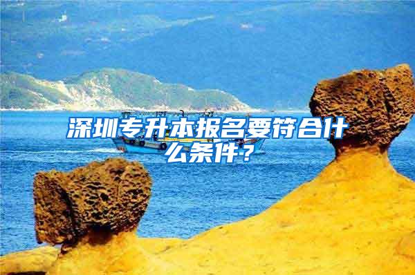 深圳专升本报名要符合什么条件？