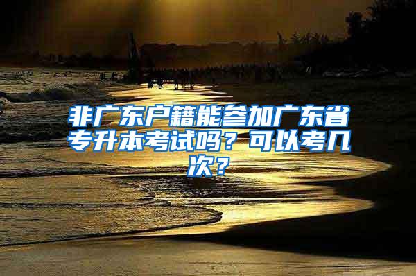 非广东户籍能参加广东省专升本考试吗？可以考几次？