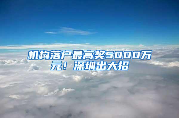 机构落户最高奖5000万元！深圳出大招→