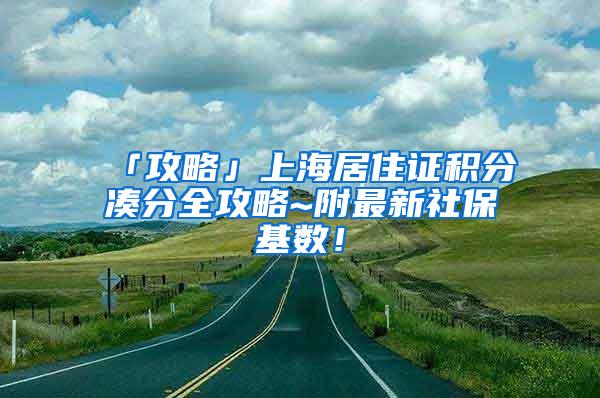 「攻略」上海居住证积分凑分全攻略~附最新社保基数！