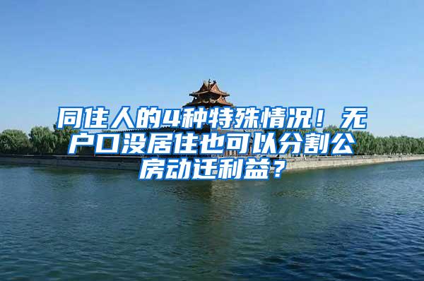 同住人的4种特殊情况！无户口没居住也可以分割公房动迁利益？