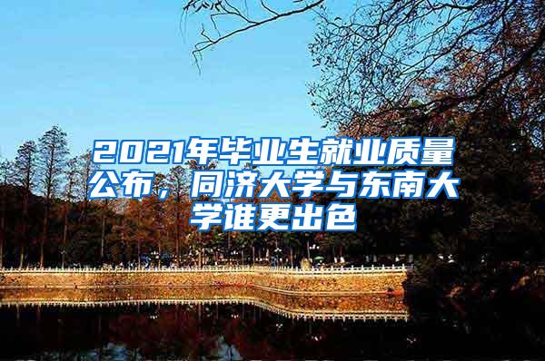 2021年毕业生就业质量公布，同济大学与东南大学谁更出色