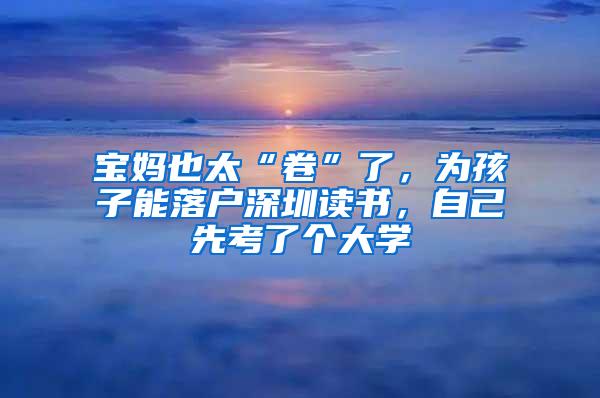 宝妈也太“卷”了，为孩子能落户深圳读书，自己先考了个大学