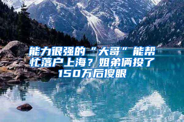 能力很强的“大哥”能帮忙落户上海？姐弟俩投了150万后傻眼