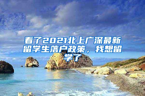 看了2021北上广深最新留学生落户政策，我想留学了