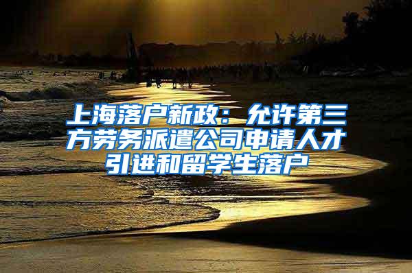 上海落户新政：允许第三方劳务派遣公司申请人才引进和留学生落户