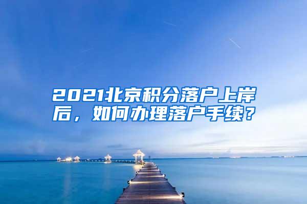 2021北京积分落户上岸后，如何办理落户手续？