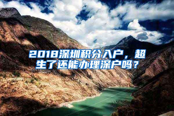 2018深圳积分入户，超生了还能办理深户吗？