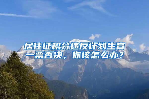 居住证积分违反计划生育一票否决，你该怎么办？