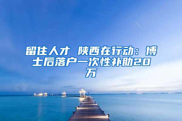 留住人才 陕西在行动：博士后落户一次性补助20万