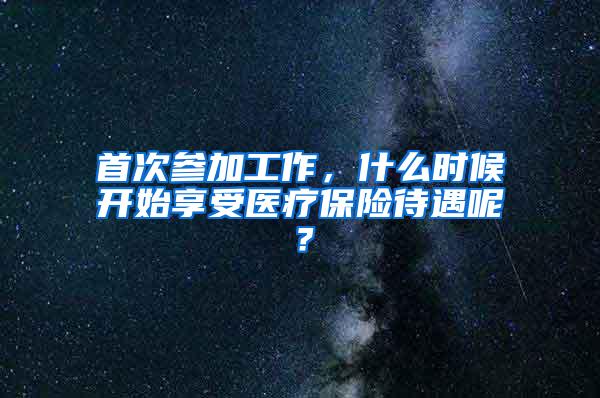 首次参加工作，什么时候开始享受医疗保险待遇呢？