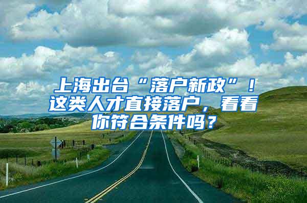 上海出台“落户新政”！这类人才直接落户，看看你符合条件吗？