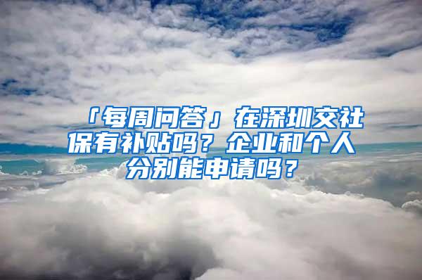 「每周问答」在深圳交社保有补贴吗？企业和个人分别能申请吗？