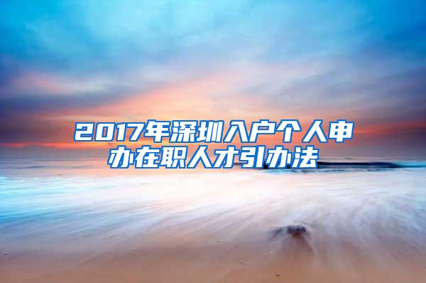 2017年深圳入户个人申办在职人才引办法