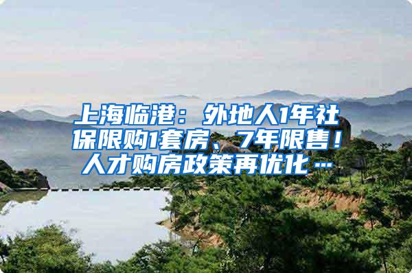 上海临港：外地人1年社保限购1套房、7年限售！人才购房政策再优化…