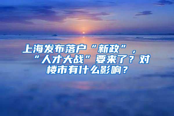 上海发布落户“新政”，“人才大战”要来了？对楼市有什么影响？