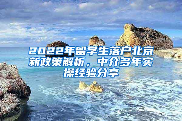 2022年留学生落户北京新政策解析，中介多年实操经验分享