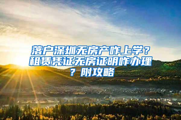 落户深圳无房产咋上学？租赁凭证无房证明咋办理？附攻略