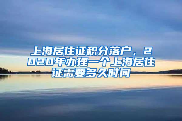上海居住证积分落户，2020年办理一个上海居住证需要多久时间