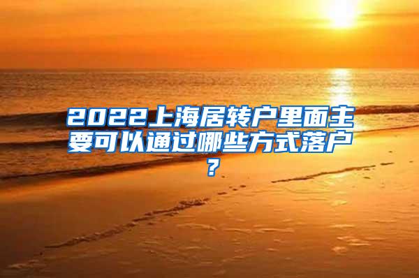 2022上海居转户里面主要可以通过哪些方式落户？