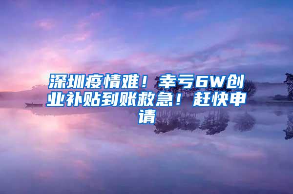 深圳疫情难！幸亏6W创业补贴到账救急！赶快申请