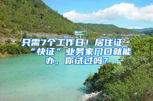 只需7个工作日！居住证“快证”业务家门口就能办，你试过吗？