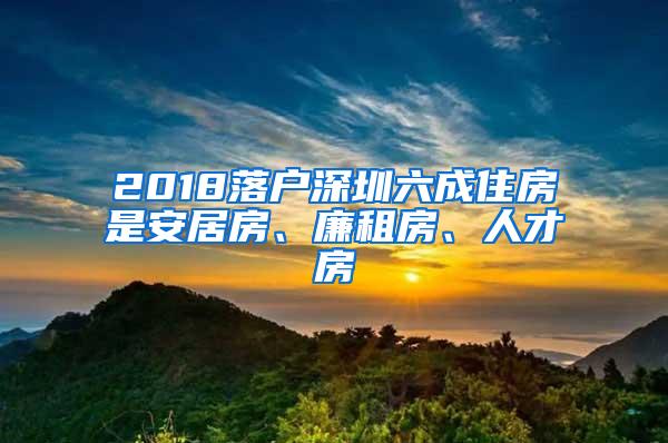 2018落户深圳六成住房是安居房、廉租房、人才房