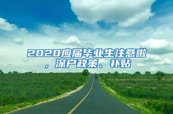 2020应届毕业生注意啦，深户政策、补贴