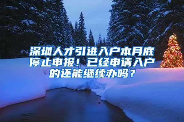 深圳人才引进入户本月底停止申报！已经申请入户的还能继续办吗？