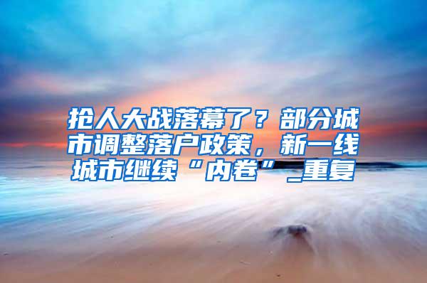 抢人大战落幕了？部分城市调整落户政策，新一线城市继续“内卷”_重复